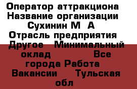 Оператор аттракциона › Название организации ­ Сухинин М .А. › Отрасль предприятия ­ Другое › Минимальный оклад ­ 30 000 - Все города Работа » Вакансии   . Тульская обл.